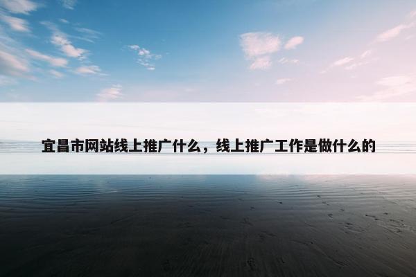 宜昌市网站线上推广什么，线上推广工作是做什么的