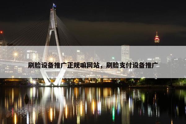 刷脸设备推广正规嘛网站，刷脸支付设备推广