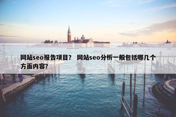 网站seo报告项目？ 网站seo分析一般包括哪几个方面内容？