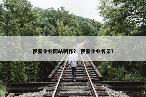伊春企业网站制作？ 伊春企业名录？