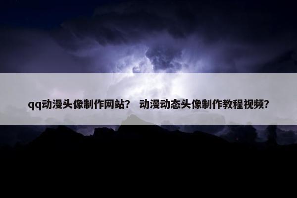 qq动漫头像制作网站？ 动漫动态头像制作教程视频？
