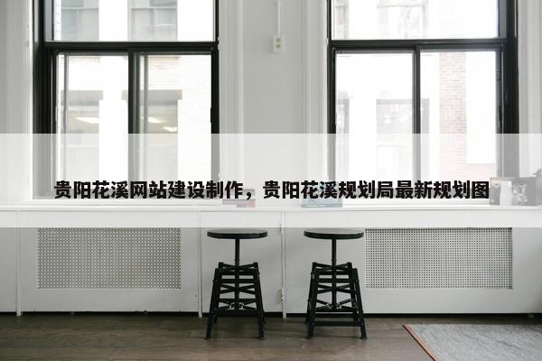 贵阳花溪网站建设制作，贵阳花溪规划局最新规划图