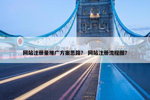 网站注册量推广方案思路？ 网站注册流程图？