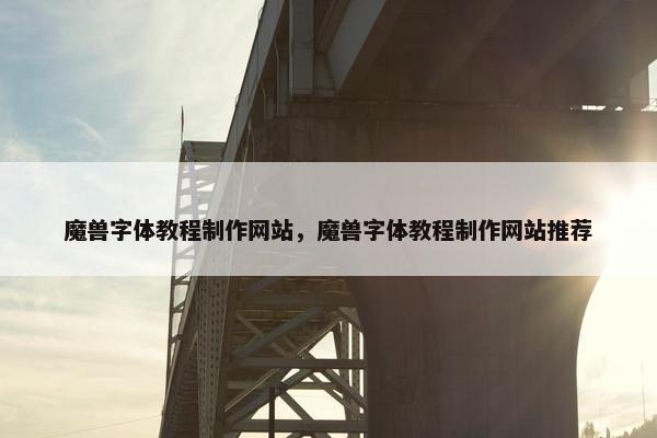 魔兽字体教程制作网站，魔兽字体教程制作网站推荐