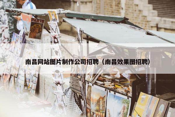 南昌网站图片制作公司招聘（南昌效果图招聘）