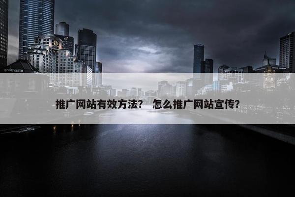 推广网站有效方法？ 怎么推广网站宣传？