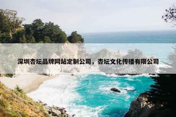 深圳杏坛品牌网站定制公司，杏坛文化传播有限公司