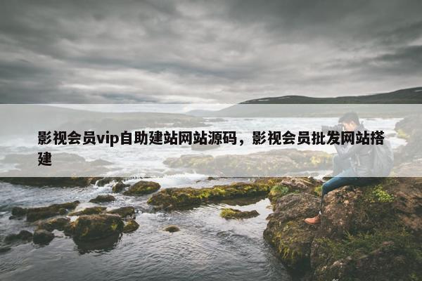 影视会员vip自助建站网站源码，影视会员批发网站搭建