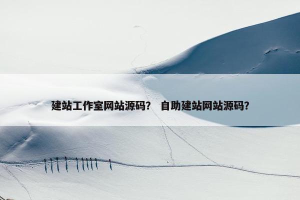 建站工作室网站源码？ 自助建站网站源码？