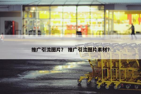 推广引流图片？ 推广引流图片素材？