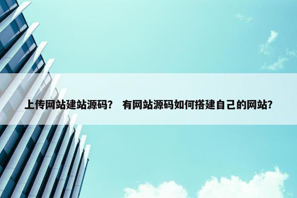 上传网站建站源码？ 有网站源码如何搭建自己的网站？
