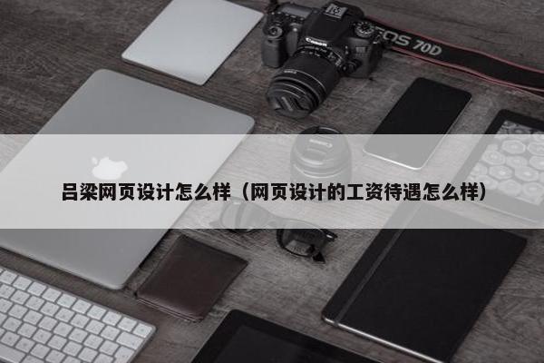 吕梁网页设计怎么样（网页设计的工资待遇怎么样）