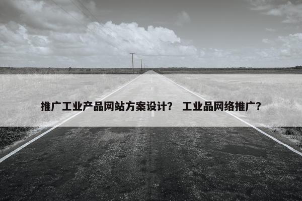 推广工业产品网站方案设计？ 工业品网络推广？