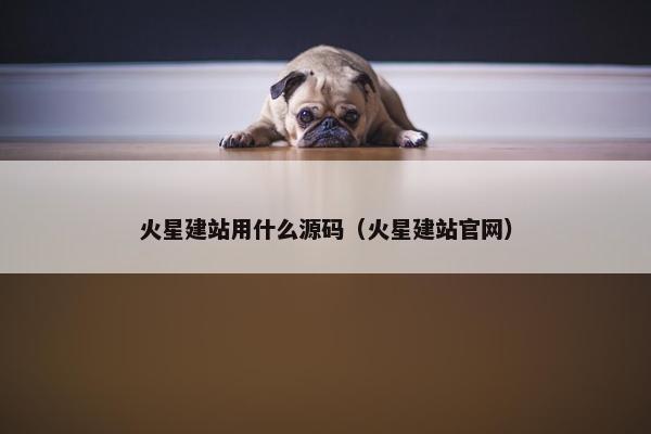 火星建站用什么源码（火星建站官网）