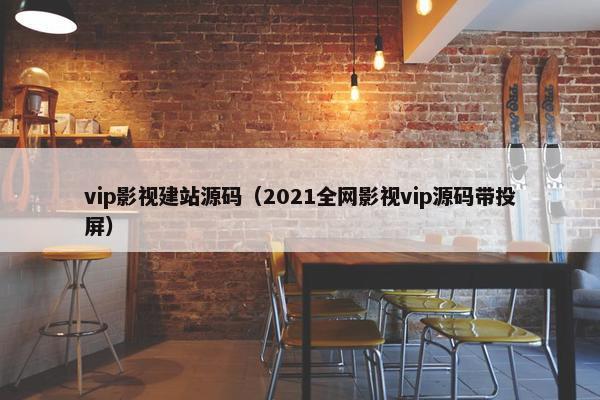 vip影视建站源码（2021全网影视vip源码带投屏）