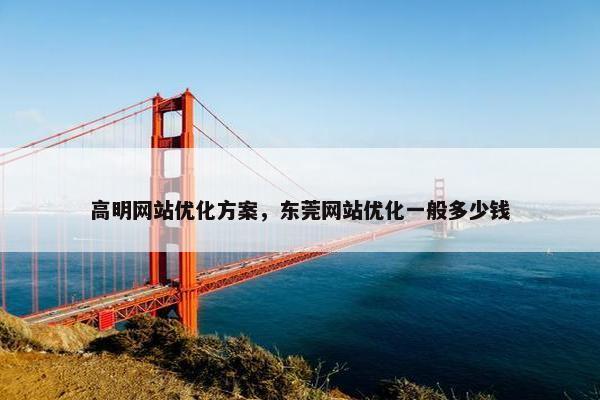 高明网站优化方案，东莞网站优化一般多少钱