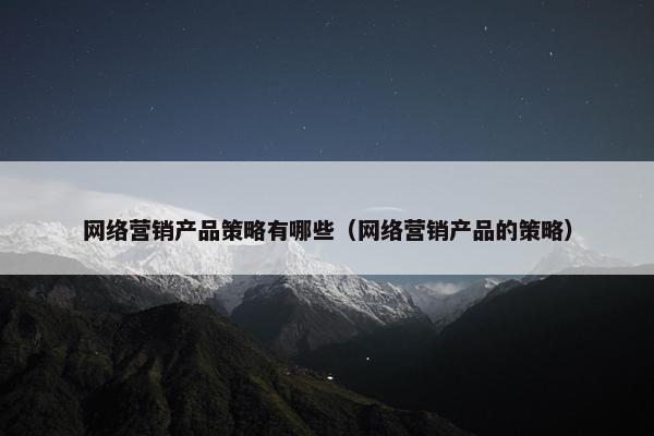 网络营销产品策略有哪些（网络营销产品的策略）