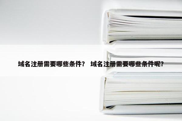 域名注册需要哪些条件？ 域名注册需要哪些条件呢？