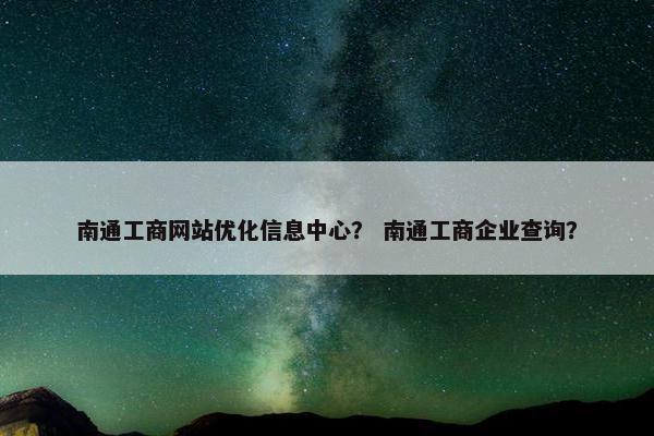 南通工商网站优化信息中心？ 南通工商企业查询？