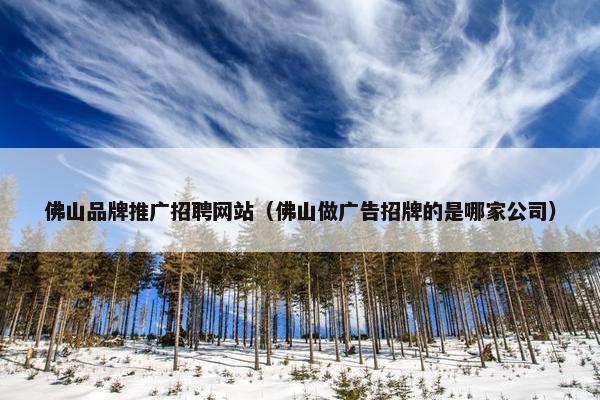 佛山品牌推广招聘网站（佛山做广告招牌的是哪家公司）