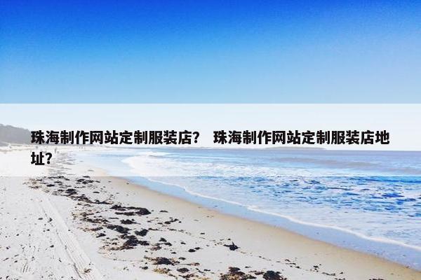 珠海制作网站定制服装店？ 珠海制作网站定制服装店地址？