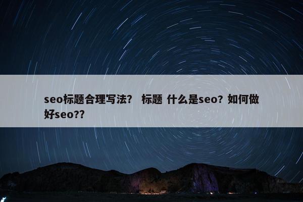 seo标题合理写法？ 标题 什么是seo? 如何做好seo?？
