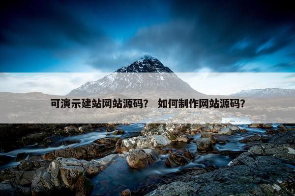 可演示建站网站源码？ 如何制作网站源码？