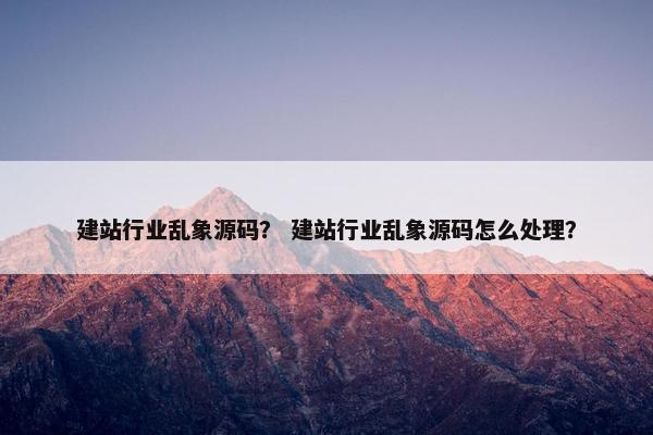 建站行业乱象源码？ 建站行业乱象源码怎么处理？