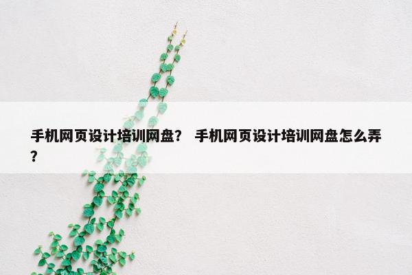 手机网页设计培训网盘？ 手机网页设计培训网盘怎么弄？