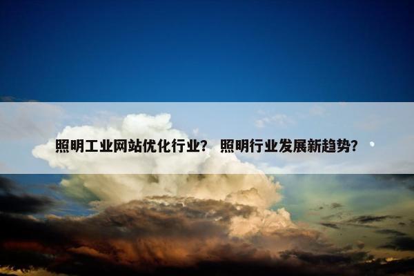 照明工业网站优化行业？ 照明行业发展新趋势？