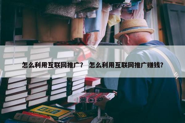 怎么利用互联网推广？ 怎么利用互联网推广赚钱？