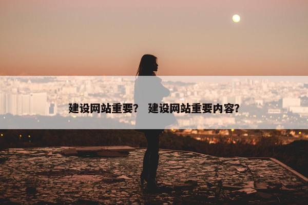 建设网站重要？ 建设网站重要内容？