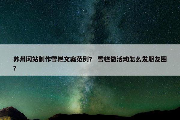 苏州网站制作雪糕文案范例？ 雪糕做活动怎么发朋友圈？