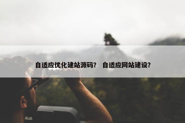 自适应优化建站源码？ 自适应网站建设？