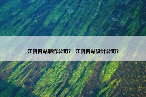 江阴网站制作公司？ 江阴网站设计公司？