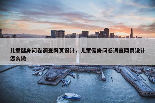 儿童健身问卷调查网页设计，儿童健身问卷调查网页设计怎么做