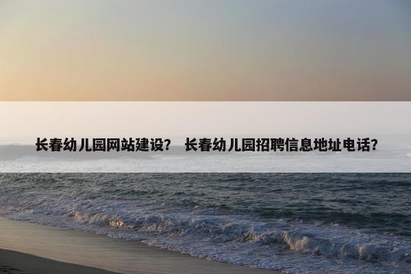 长春幼儿园网站建设？ 长春幼儿园招聘信息地址电话？