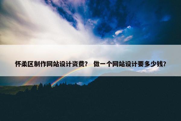 怀柔区制作网站设计资费？ 做一个网站设计要多少钱？