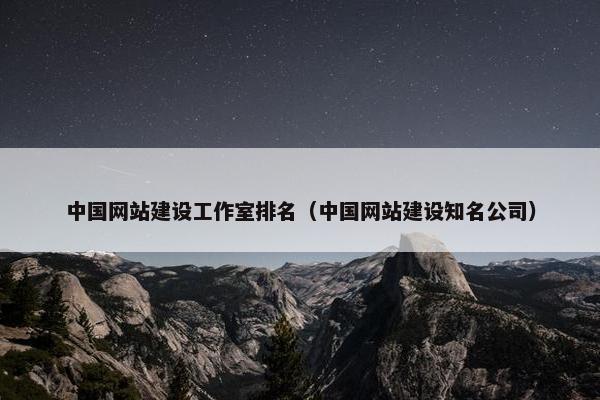 中国网站建设工作室排名（中国网站建设知名公司）