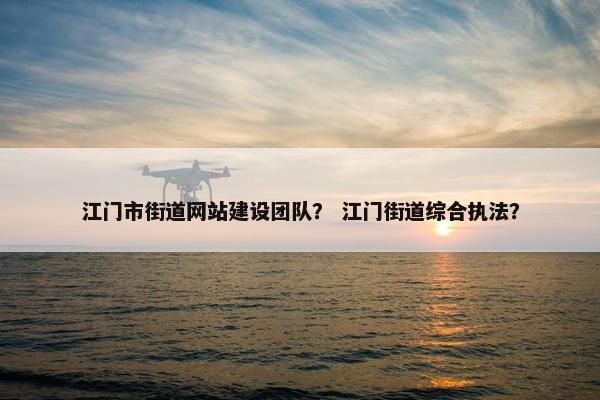 江门市街道网站建设团队？ 江门街道综合执法？