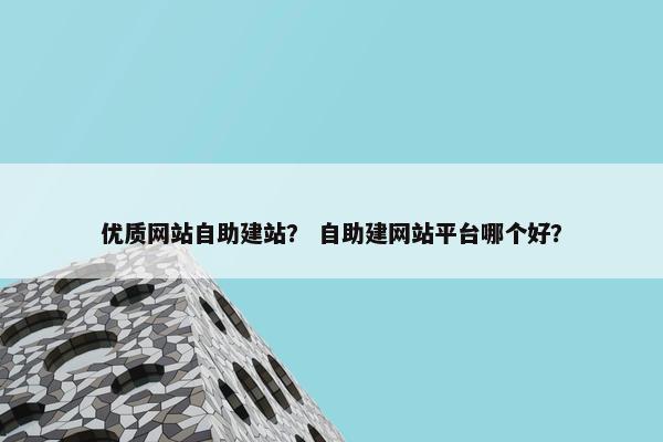 优质网站自助建站？ 自助建网站平台哪个好？
