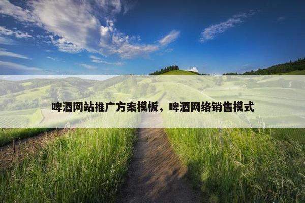 啤酒网站推广方案模板，啤酒网络销售模式