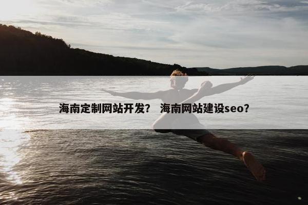 海南定制网站开发？ 海南网站建设seo？