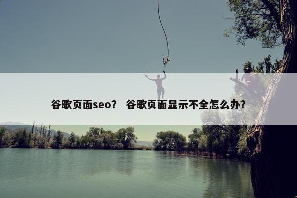 谷歌页面seo？ 谷歌页面显示不全怎么办？