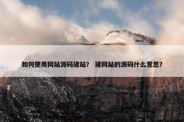 如何使用网站源码建站？ 建网站的源码什么意思？