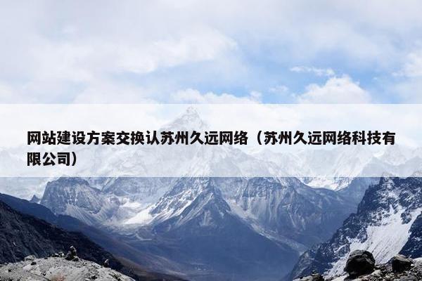 网站建设方案交换认苏州久远网络（苏州久远网络科技有限公司）