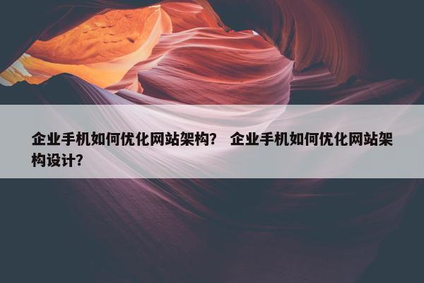 企业手机如何优化网站架构？ 企业手机如何优化网站架构设计？