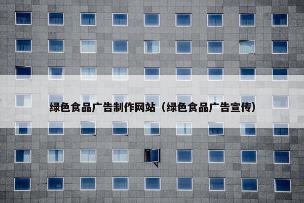 绿色食品广告制作网站（绿色食品广告宣传）