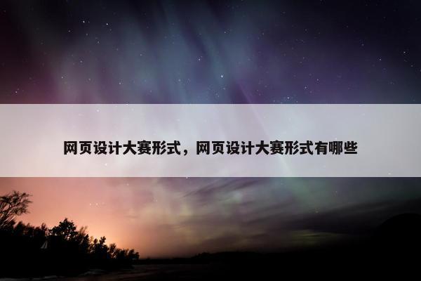 网页设计大赛形式，网页设计大赛形式有哪些