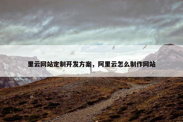 里云网站定制开发方案，阿里云怎么制作网站